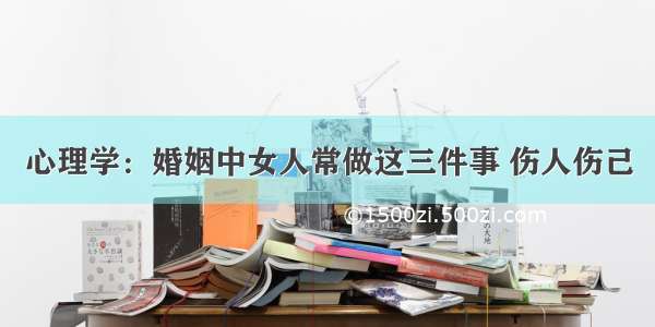 心理学：婚姻中女人常做这三件事 伤人伤己