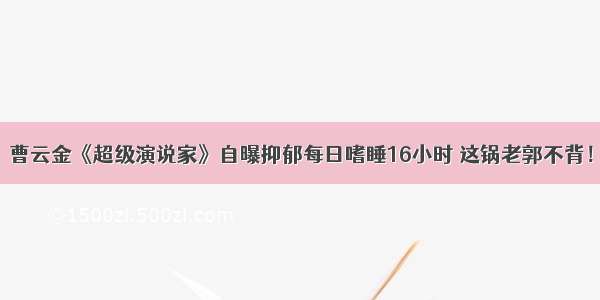 曹云金《超级演说家》自曝抑郁每日嗜睡16小时 这锅老郭不背！