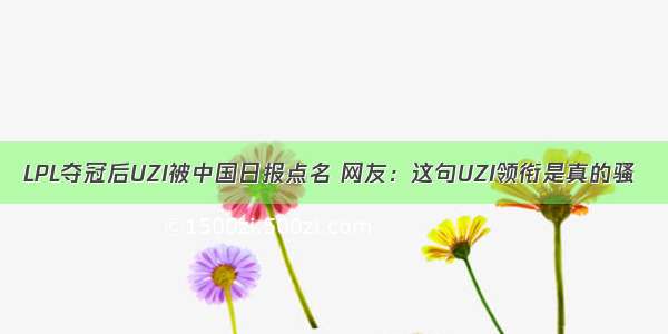 LPL夺冠后UZI被中国日报点名 网友：这句UZI领衔是真的骚