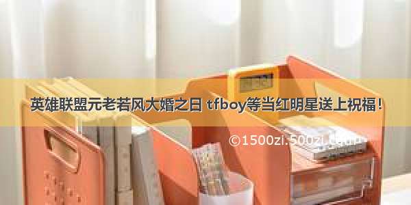 英雄联盟元老若风大婚之日 tfboy等当红明星送上祝福！