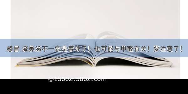 感冒 流鼻涕不一定是着凉了！也可能与甲醛有关！要注意了！