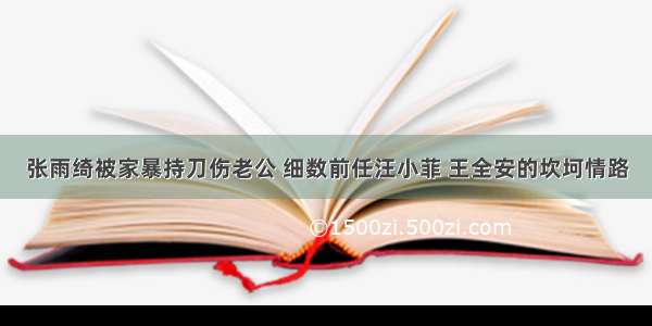 张雨绮被家暴持刀伤老公 细数前任汪小菲 王全安的坎坷情路