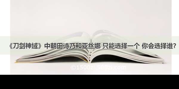 《刀剑神域》中朝田诗乃和亚丝娜 只能选择一个 你会选择谁？