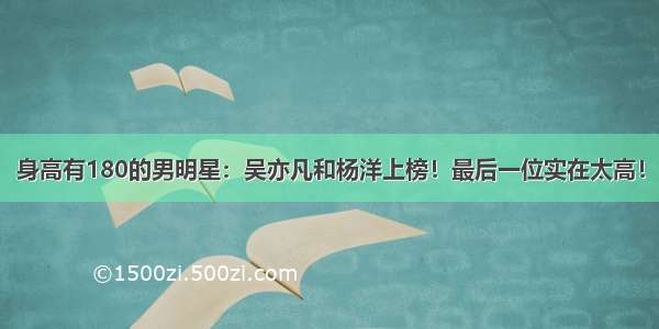 身高有180的男明星：吴亦凡和杨洋上榜！最后一位实在太高！