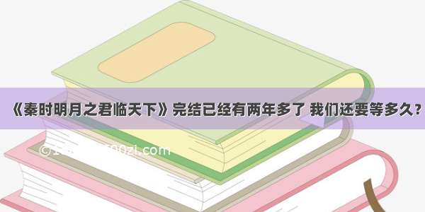 《秦时明月之君临天下》完结已经有两年多了 我们还要等多久？