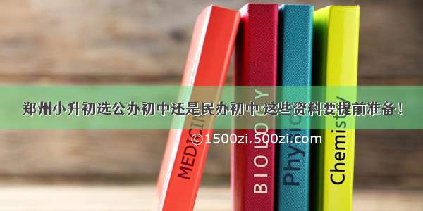 郑州小升初选公办初中还是民办初中 这些资料要提前准备！