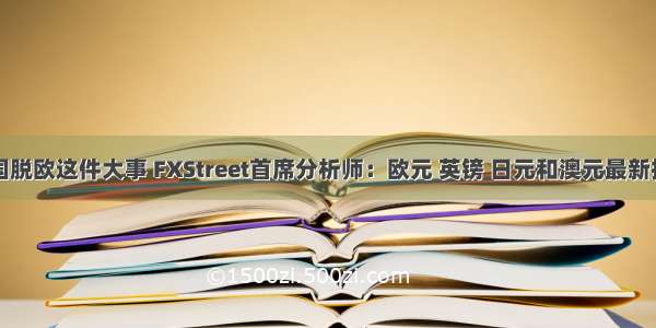 盯紧今晚英国脱欧这件大事 FXStreet首席分析师：欧元 英镑 日元和澳元最新技术走势分析