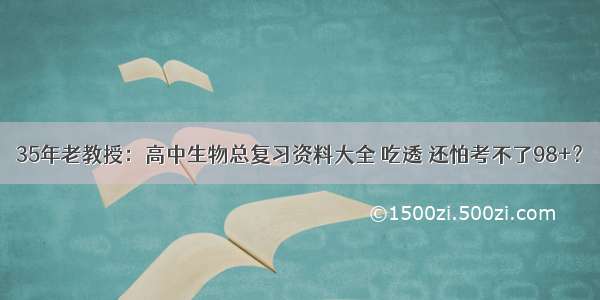 35年老教授：高中生物总复习资料大全 吃透 还怕考不了98+？