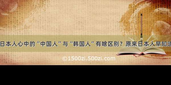 日本人心中的“中国人”与“韩国人”有啥区别？原来日本人早知道