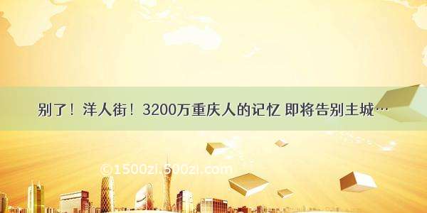 别了！洋人街！3200万重庆人的记忆 即将告别主城…