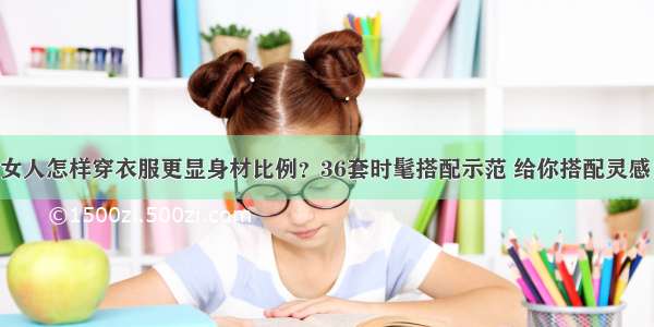 女人怎样穿衣服更显身材比例？36套时髦搭配示范 给你搭配灵感！