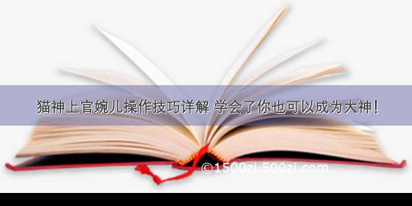 猫神上官婉儿操作技巧详解 学会了你也可以成为大神！