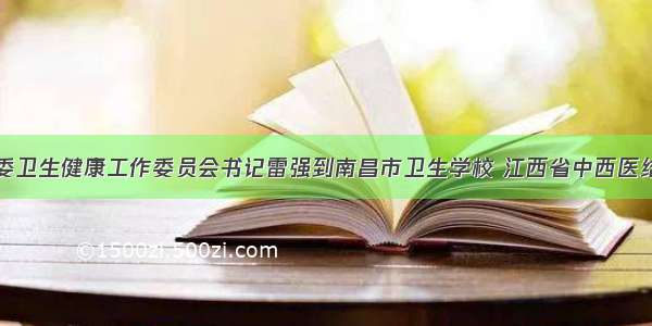 中共南昌市委卫生健康工作委员会书记雷强到南昌市卫生学校 江西省中西医结合医院调研