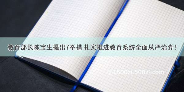 教育部长陈宝生提出7举措 扎实推进教育系统全面从严治党！