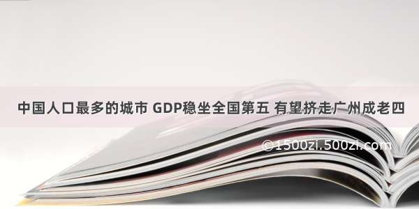 中国人口最多的城市 GDP稳坐全国第五 有望挤走广州成老四