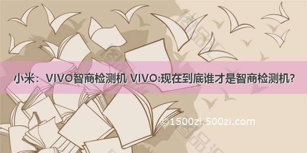 小米：VIVO智商检测机 VIVO:现在到底谁才是智商检测机？