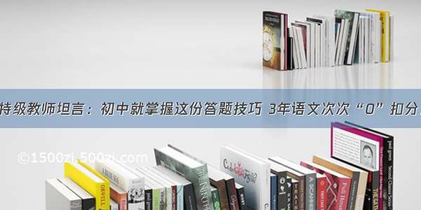 特级教师坦言：初中就掌握这份答题技巧 3年语文次次“0”扣分！