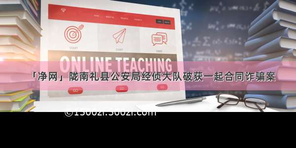 「净网」陇南礼县公安局经侦大队破获一起合同诈骗案