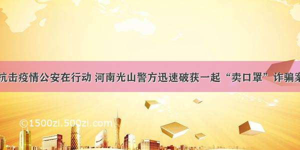 抗击疫情公安在行动 河南光山警方迅速破获一起“卖口罩”诈骗案