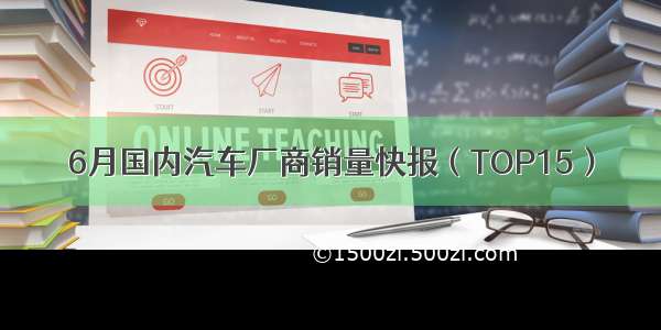 6月国内汽车厂商销量快报（TOP15）