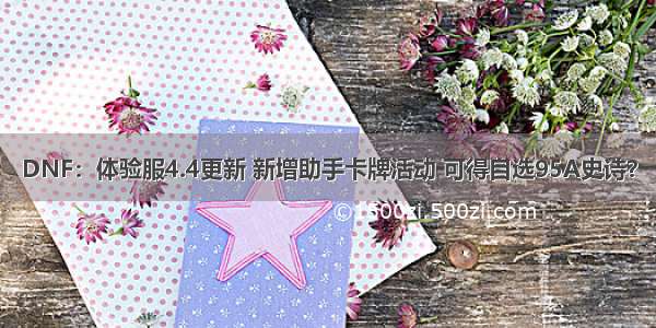 DNF：体验服4.4更新 新增助手卡牌活动 可得自选95A史诗？