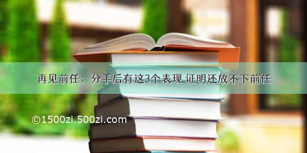 再见前任：分手后有这3个表现 证明还放不下前任