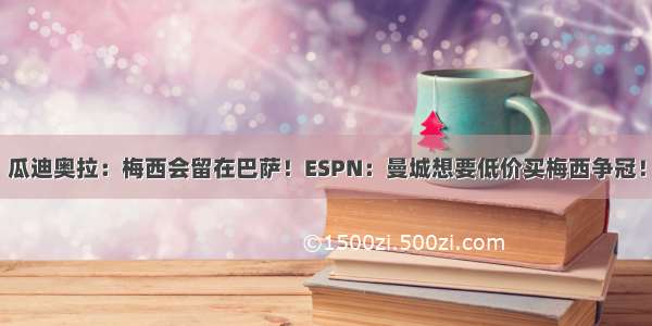 瓜迪奥拉：梅西会留在巴萨！ESPN：曼城想要低价买梅西争冠！