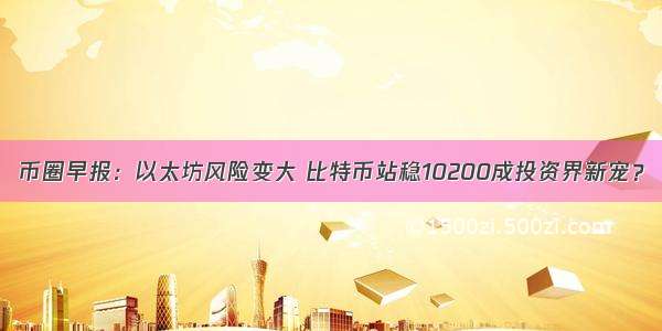 币圈早报：以太坊风险变大 比特币站稳10200成投资界新宠？