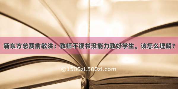 新东方总裁俞敏洪：教师不读书没能力教好学生。该怎么理解？