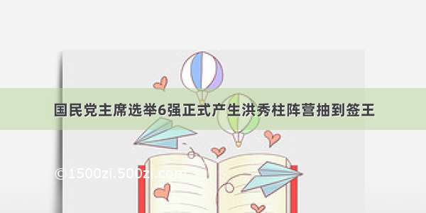 国民党主席选举6强正式产生洪秀柱阵营抽到签王