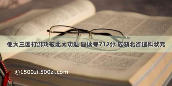 他大三因打游戏被北大劝退 复读考712分 成湖北省理科状元