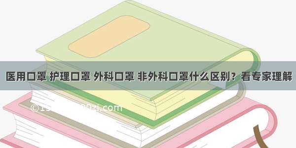 医用口罩 护理口罩 外科口罩 非外科口罩什么区别？看专家理解