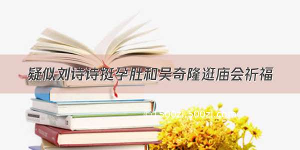 疑似刘诗诗挺孕肚和吴奇隆逛庙会祈福