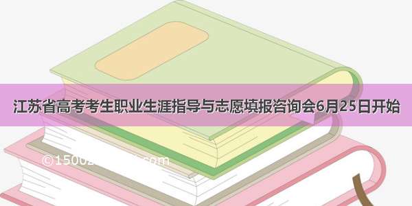 江苏省高考考生职业生涯指导与志愿填报咨询会6月25日开始