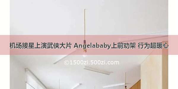 机场接星上演武侠大片 Angelababy上前劝架 行为超暖心