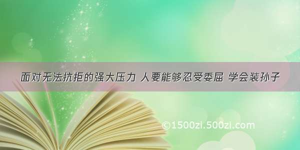 面对无法抗拒的强大压力 人要能够忍受委屈 学会装孙子