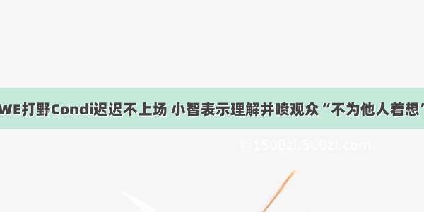 WE打野Condi迟迟不上场 小智表示理解并喷观众“不为他人着想”