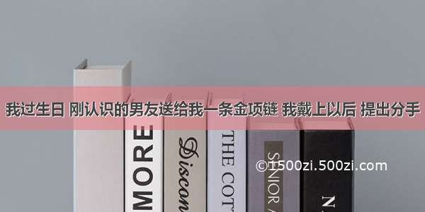 我过生日 刚认识的男友送给我一条金项链 我戴上以后 提出分手