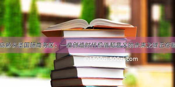 青岛桥头堡国际商务区：一座创造时代价值和意义的未来之城正在崛起