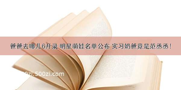 爸爸去哪儿6开录 明星萌娃名单公布 实习奶爸竟是范丞丞！