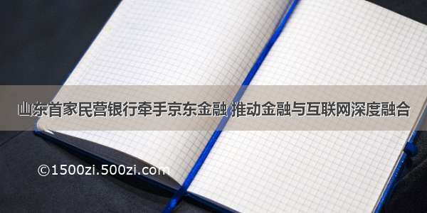 山东首家民营银行牵手京东金融 推动金融与互联网深度融合