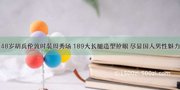 48岁胡兵伦敦时装周秀场 189大长腿造型抢眼 尽显国人男性魅力