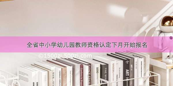 全省中小学幼儿园教师资格认定下月开始报名