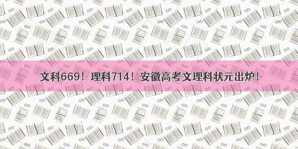 文科669！理科714！安徽高考文理科状元出炉！
