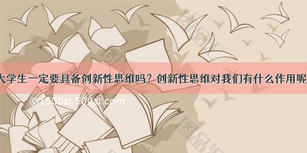 大学生一定要具备创新性思维吗？创新性思维对我们有什么作用呢？