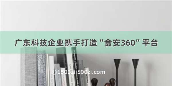 广东科技企业携手打造“食安360”平台