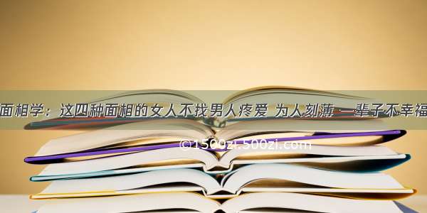 面相学：这四种面相的女人不找男人疼爱 为人刻薄 一辈子不幸福