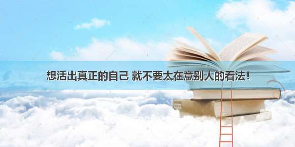 想活出真正的自己 就不要太在意别人的看法！