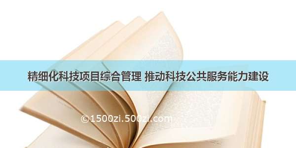 精细化科技项目综合管理 推动科技公共服务能力建设