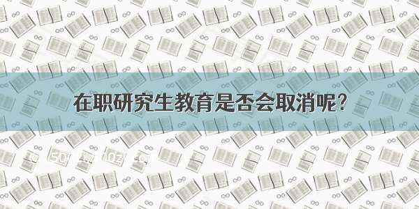 在职研究生教育是否会取消呢？